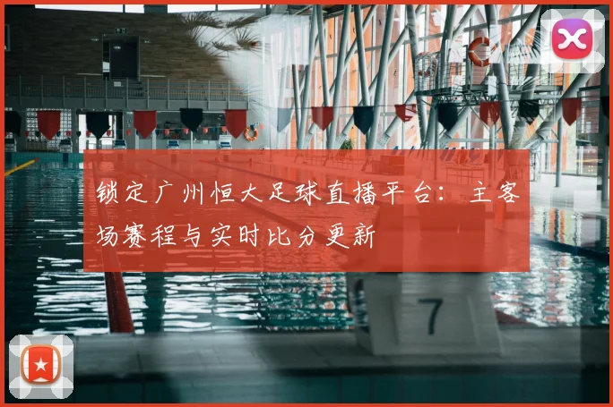 锁定广州恒大足球直播平台：主客场赛程与实时比分更新