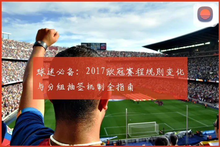 球迷必备:2017欧冠赛程规则变化与分组抽签机制全指南