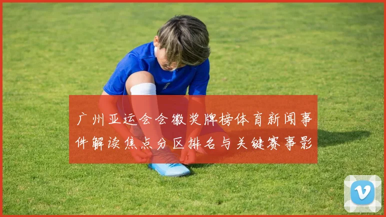 广州亚运会会徽奖牌榜体育新闻事件解读焦点分区排名与关键赛事影响分析