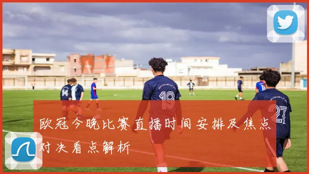 欧冠今晚比赛直播时间安排及焦点对决看点解析