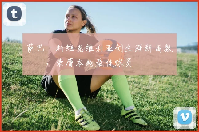 萨巴·科维克维利亚创生涯新高数据，荣膺本轮最佳球员