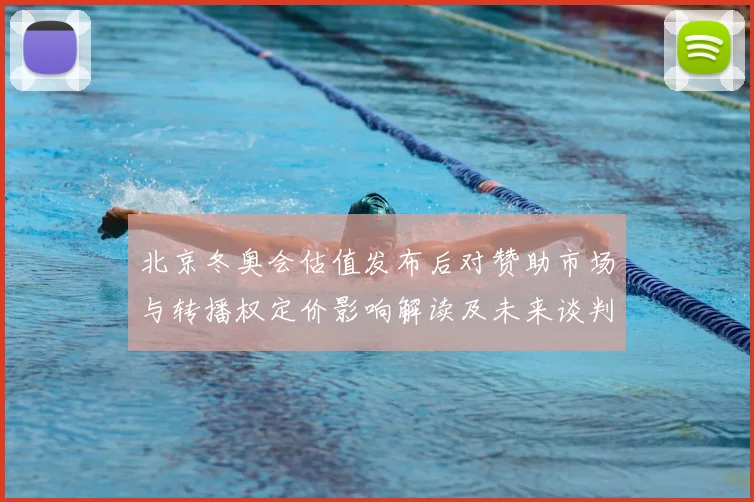 北京冬奥会估值发布后对赞助市场与转播权定价影响解读及未来谈判看点