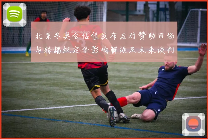 北京冬奥会估值发布后对赞助市场与转播权定价影响解读及未来谈判看点
